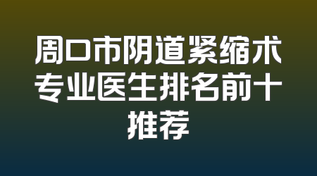 周口市阴道紧缩术专业医生排名前十推荐