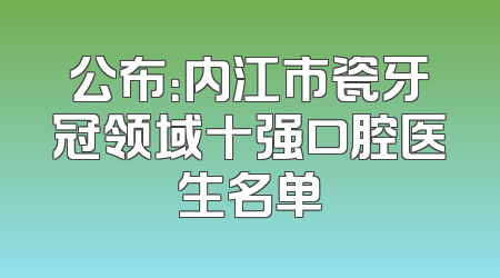 公布：内江市瓷牙冠领域十强口腔医生名单