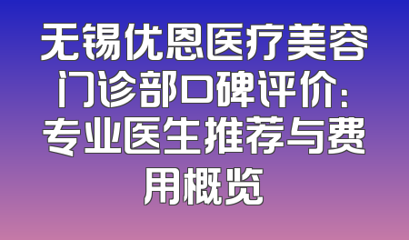 无锡优恩医疗美容门诊部口碑评价：专业医生推荐与费用概览
