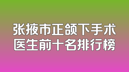 张掖市正颌下手术医生前十名排行榜
