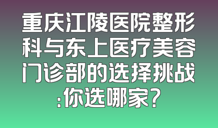 重庆江陵医院整形科与东上医疗美容门诊部的选择挑战：你选哪家？