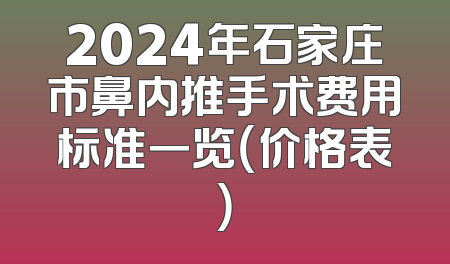 2024年石家庄市鼻内推手术费用标准一览（价格表）