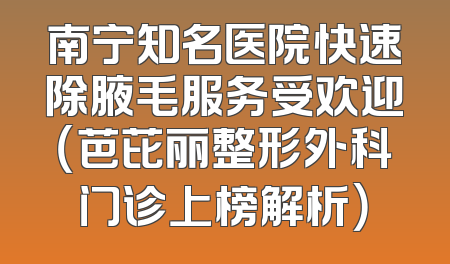 南宁知名医院快速除腋毛服务受欢迎（芭芘丽整形外科门诊上榜解析）