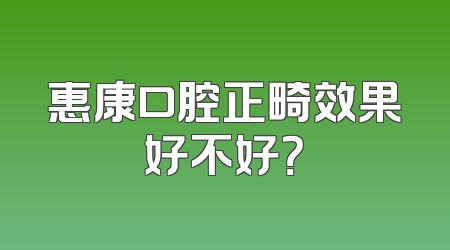 惠康口腔正畸效果好不好？