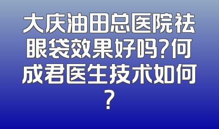 大庆油田总医院祛眼袋效果好吗？何成君医生技术如何？