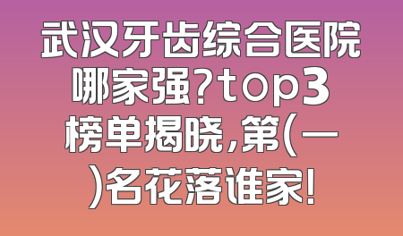 武汉牙齿综合医院哪家强？top3榜单揭晓，第（一）名花落谁家！