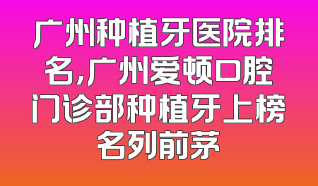 广州种植牙医院排名，广州爱顿口腔门诊部种植牙上榜名列前茅