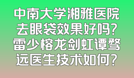 中南大学湘雅医院去眼袋效果好吗？雷少榕龙剑虹谭骛远医生技术如何？