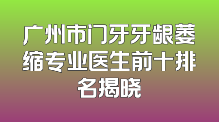 广州市门牙牙龈萎缩专业医生前十排名揭晓