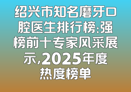 绍兴市知名磨牙口腔医生排行榜：强榜前十专家风采展示，2025年度热度榜单