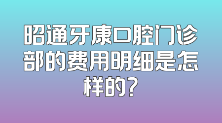 昭通牙康口腔门诊部的费用明细是怎样的？