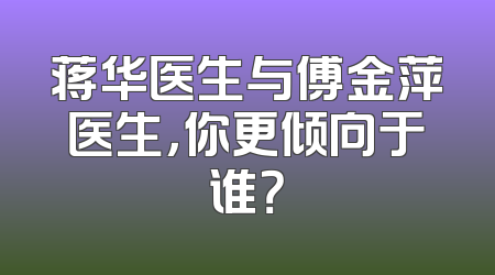 蒋华医生与傅金萍医生，你更倾向于谁？