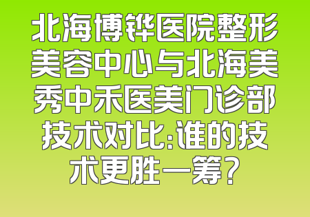 北海博铧医院整形美容中心与北海美秀中禾医美门诊部技术对比：谁的技术更胜一筹？