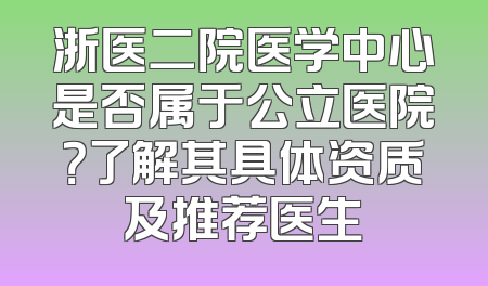 浙医二院医学中心是否属于公立医院？了解其具体资质及推荐医生