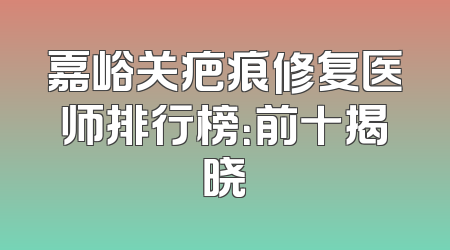 嘉峪关疤痕修复医师排行榜：前十揭晓