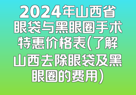 2024年山西省眼袋与黑眼圈手术特惠价格表（了解山西去除眼袋及黑眼圈的费用）