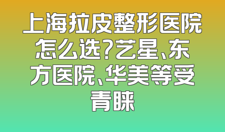 上海拉皮整形医院怎么选？艺星、东方医院、华美等受青睐
