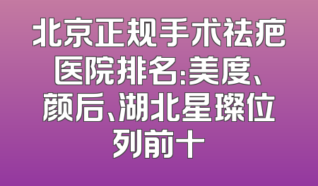 北京正规手术祛疤医院排名：美度、颜后、湖北星璨位列前十