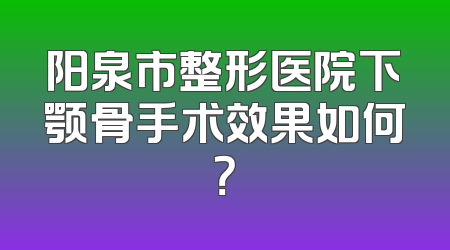 阳泉市整形医院下颚骨手术效果如何？
