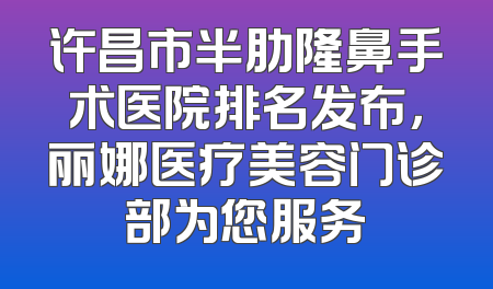 许昌市半肋隆鼻手术医院排名发布，丽娜医疗美容门诊部为您服务