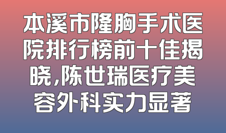 本溪市隆胸手术医院排行榜前十佳揭晓，陈世瑞医疗美容外科实力显著