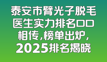 泰安市臂光子脱毛医生实力排名口口相传，榜单出炉，2025排名揭晓