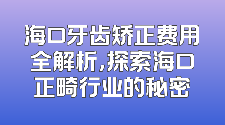 海口牙齿矫正费用全解析，探索海口正畸行业的秘密