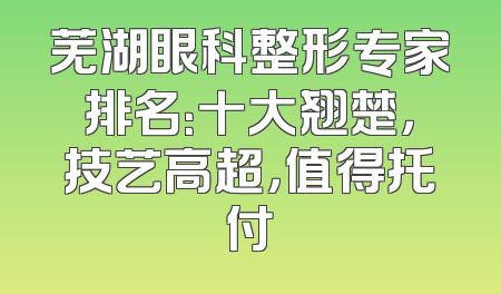 芜湖眼科整形专家排名：十大翘楚，技艺高超，值得托付