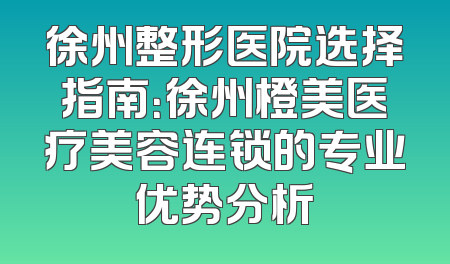 徐州整形医院选择指南：徐州橙美医疗美容连锁的专业优势分析