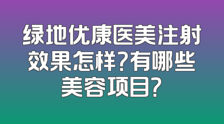 绿地优康医美注射效果怎样？有哪些美容项目？