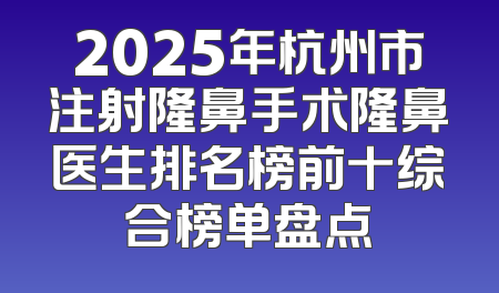 2025年杭州市注射隆鼻手术隆鼻医生排名榜前十综合榜单盘点