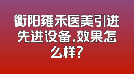 衡阳雍禾医美引进先进设备，效果怎么样？