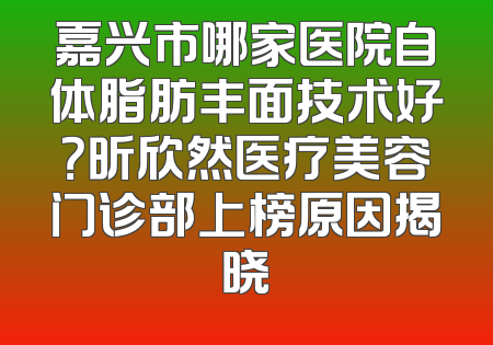 嘉兴市哪家医院自体脂肪丰面技术好？昕欣然医疗美容门诊部上榜原因揭晓