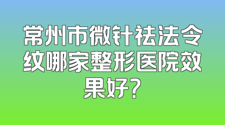 常州市微针祛法令纹哪家整形医院效果好？