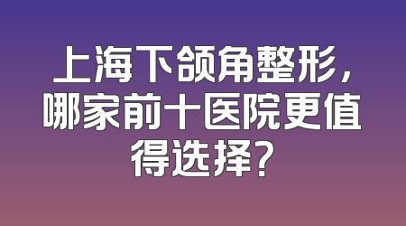 上海下颌角整形，哪家前十医院更值得选择？