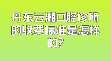 丹东云湘口腔诊所的收费标准是怎样的？