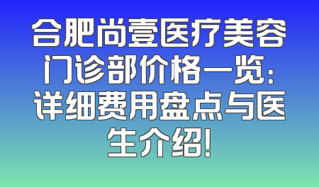 合肥尚壹医疗美容门诊部价格一览：详细费用盘点与医生介绍！