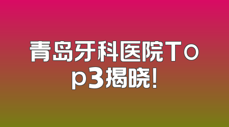 青岛牙科医院Top3揭晓！