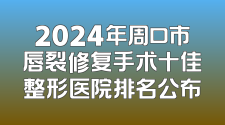 2024年周口市唇裂修复手术十佳整形医院排名公布