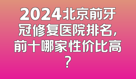 2024北京前牙冠修复医院排名，前十哪家性价比高？