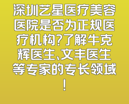 深圳艺星医疗美容医院是否为正规医疗机构？了解牛克辉医生、文丰医生等专家的专长领域！