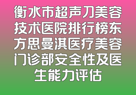 衡水市超声刀美容技术医院排行榜东方思曼淇医疗美容门诊部安全性及医生能力评估