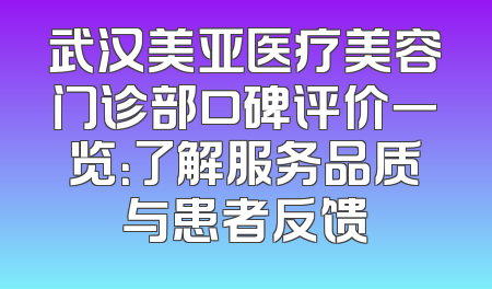 武汉美亚医疗美容门诊部口碑评价一览：了解服务品质与患者反馈