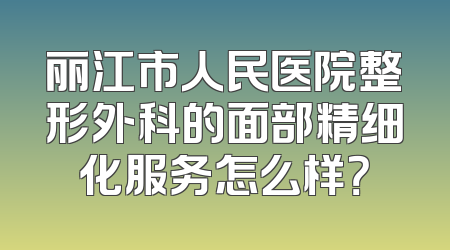 丽江市人民医院整形外科的面部精细化服务怎么样？