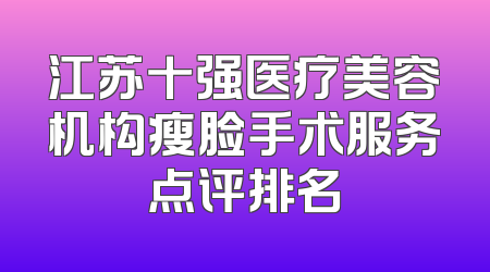 江苏十强医疗美容机构瘦脸手术服务点评排名