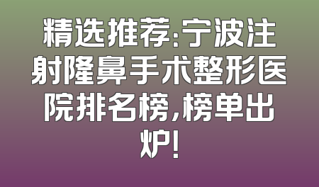 精选推荐：宁波注射隆鼻手术整形医院排名榜，榜单出炉！
