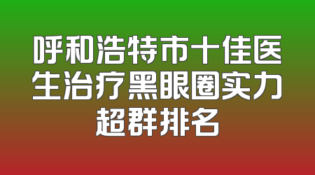 呼和浩特市十佳医生治疗黑眼圈实力超群排名