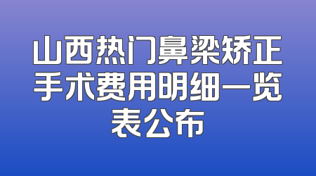 山西热门鼻梁矫正手术费用明细一览表公布