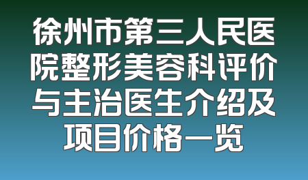 徐州市第三人民医院整形美容科评价与主治医生介绍及项目价格一览