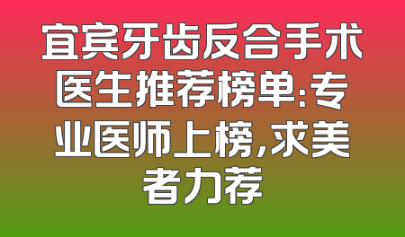 宜宾牙齿反合手术医生推荐榜单：专业医师上榜，求美者力荐